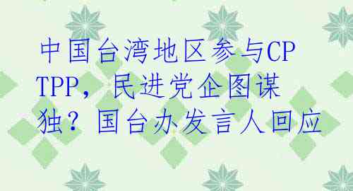 中国台湾地区参与CPTPP，民进党企图谋独？国台办发言人回应