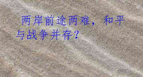  两岸前途两难，和平与战争并存？