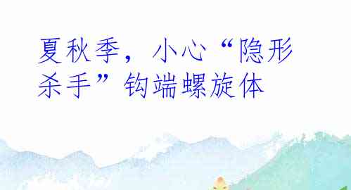 夏秋季，小心“隐形杀手”钩端螺旋体
