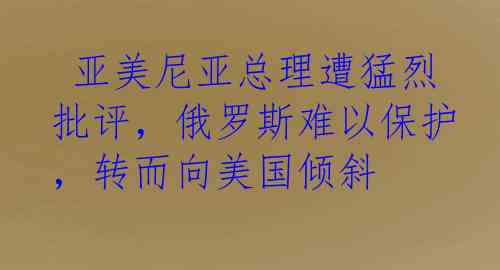  亚美尼亚总理遭猛烈批评，俄罗斯难以保护，转而向美国倾斜