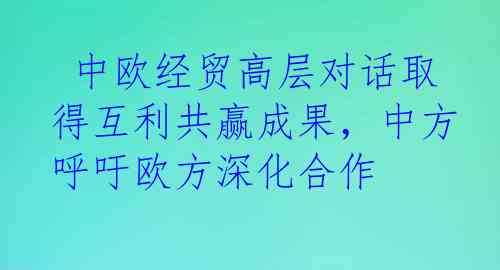  中欧经贸高层对话取得互利共赢成果，中方呼吁欧方深化合作