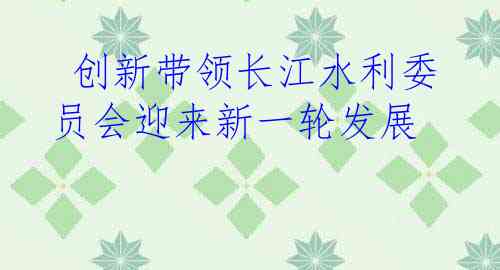  创新带领长江水利委员会迎来新一轮发展