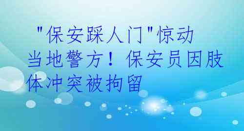  "保安踩人门"惊动当地警方！保安员因肢体冲突被拘留
