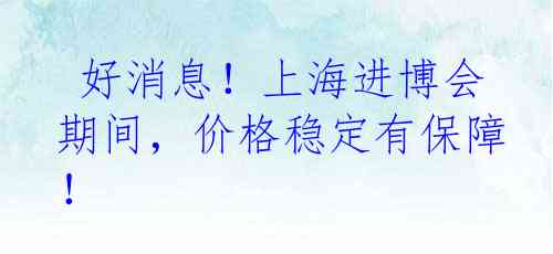  好消息！上海进博会期间，价格稳定有保障！