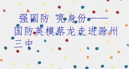  强国防 亮身份——国防英模蔡龙走进滁州三中