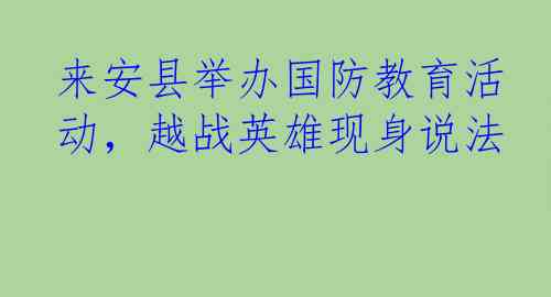 来安县举办国防教育活动，越战英雄现身说法