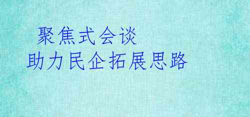  聚焦式会谈 助力民企拓展思路