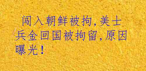  闯入朝鲜被拘,美士兵金回国被拘留,原因曝光！