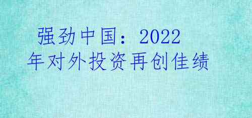  强劲中国：2022年对外投资再创佳绩 