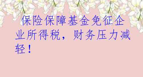  保险保障基金免征企业所得税，财务压力减轻！