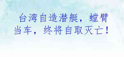  台湾自造潜艇，螳臂当车，终将自取灭亡！