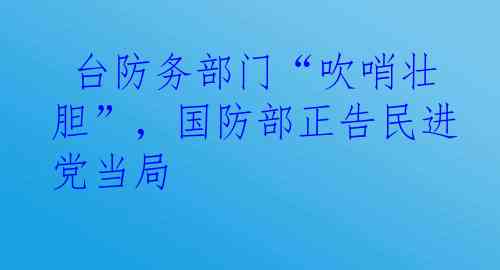  台防务部门“吹哨壮胆”，国防部正告民进党当局