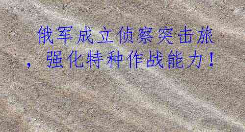  俄军成立侦察突击旅，强化特种作战能力！