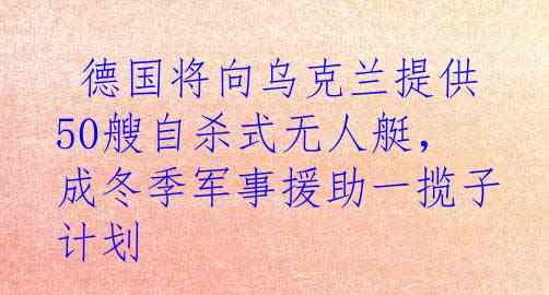  德国将向乌克兰提供50艘自杀式无人艇，成冬季军事援助一揽子计划