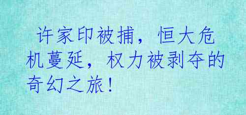  许家印被捕，恒大危机蔓延，权力被剥夺的奇幻之旅!