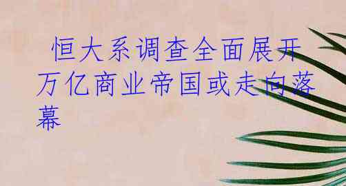  恒大系调查全面展开 万亿商业帝国或走向落幕