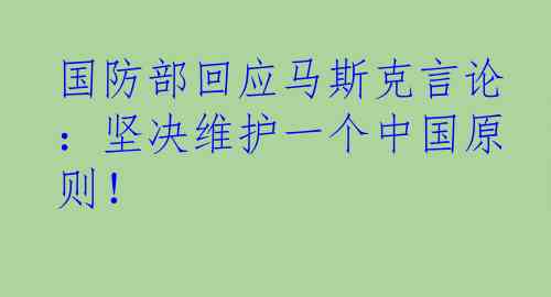 国防部回应马斯克言论：坚决维护一个中国原则！