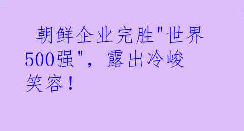  朝鲜企业完胜"世界500强"，露出冷峻笑容！