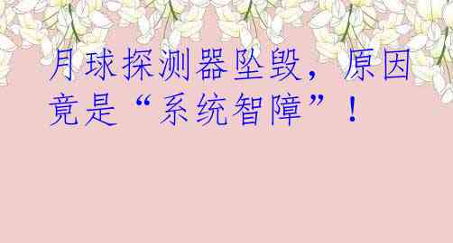 月球探测器坠毁，原因竟是“系统智障”！