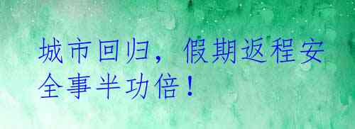城市回归，假期返程安全事半功倍！