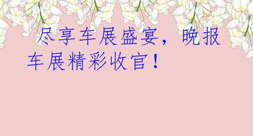  尽享车展盛宴，晚报车展精彩收官！