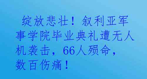  绽放悲壮！叙利亚军事学院毕业典礼遭无人机袭击，66人殒命，数百伤痛！