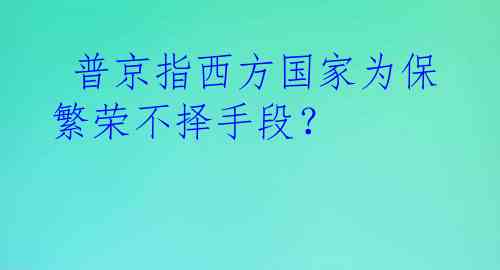  普京指西方国家为保繁荣不择手段？