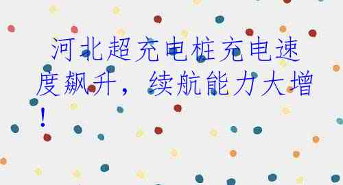  河北超充电桩充电速度飙升，续航能力大增！