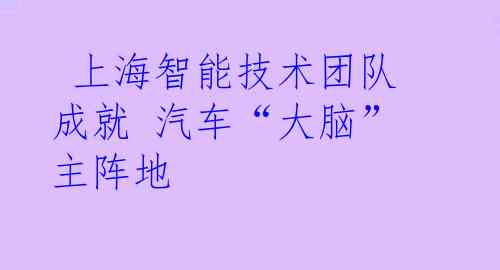  上海智能技术团队 成就 汽车“大脑” 主阵地
