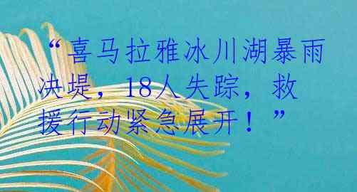 “喜马拉雅冰川湖暴雨决堤，18人失踪，救援行动紧急展开！”