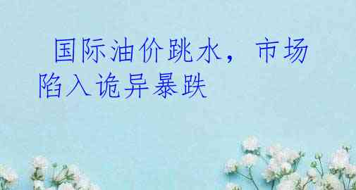  国际油价跳水，市场陷入诡异暴跌