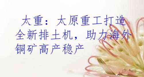  太重：太原重工打造全新排土机，助力海外铜矿高产稳产