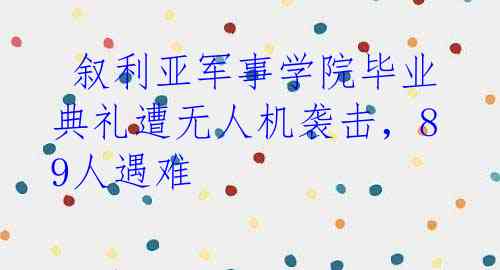  叙利亚军事学院毕业典礼遭无人机袭击，89人遇难