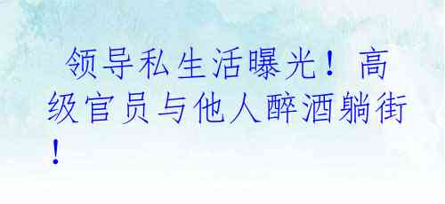  领导私生活曝光！高级官员与他人醉酒躺街！