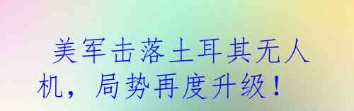  美军击落土耳其无人机，局势再度升级！