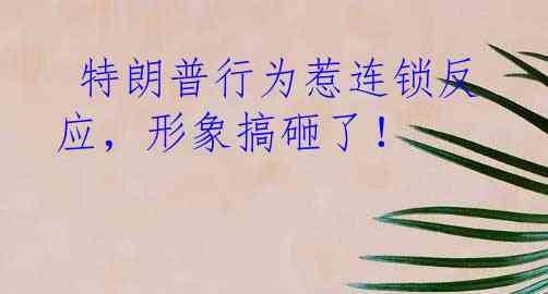  特朗普行为惹连锁反应，形象搞砸了！