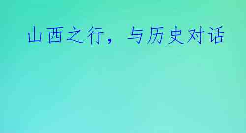 山西之行，与历史对话