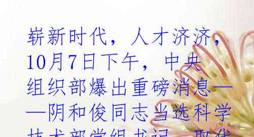崭新时代，人才济济，10月7日下午，中央组织部爆出重磅消息——阴和俊同志当选科学技术部党组书记，取代王志刚同志。这位60