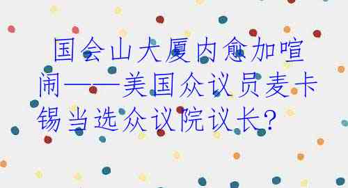  国会山大厦内愈加喧闹——美国众议员麦卡锡当选众议院议长?