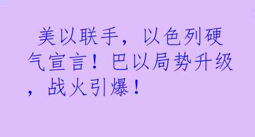  美以联手，以色列硬气宣言！巴以局势升级，战火引爆！