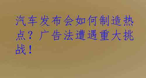 汽车发布会如何制造热点？广告法遭遇重大挑战！