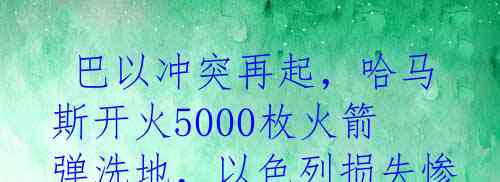  巴以冲突再起，哈马斯开火5000枚火箭弹洗地，以色列损失惨重！