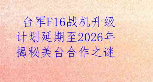  台军F16战机升级计划延期至2026年 揭秘美台合作之谜