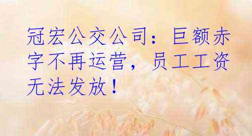 冠宏公交公司：巨额赤字不再运营，员工工资无法发放！