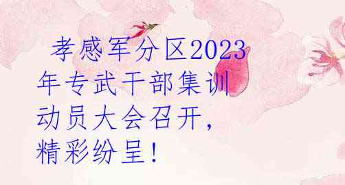  孝感军分区2023年专武干部集训 动员大会召开, 精彩纷呈!