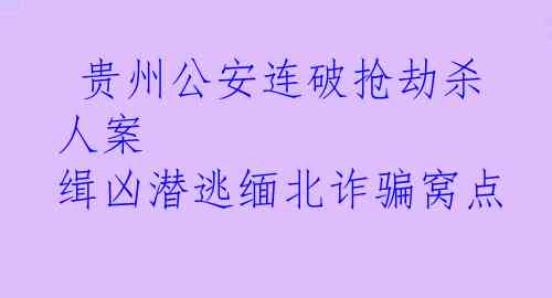  贵州公安连破抢劫杀人案 缉凶潜逃缅北诈骗窝点