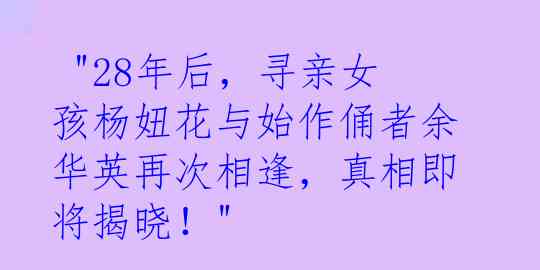  "28年后，寻亲女孩杨妞花与始作俑者余华英再次相逢，真相即将揭晓！"