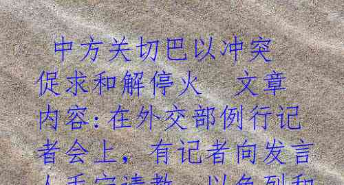  中方关切巴以冲突 促求和解停火  文章内容:在外交部例行记者会上，有记者向发言人毛宁请教，以色列和巴勒斯坦的冲突愈演愈