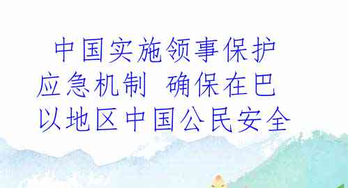  中国实施领事保护应急机制 确保在巴以地区中国公民安全