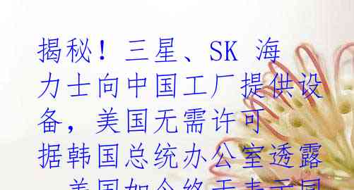 揭秘！三星、SK 海力士向中国工厂提供设备，美国无需许可

据韩国总统办公室透露，美国如今终于表示同意三星电子和SK海力